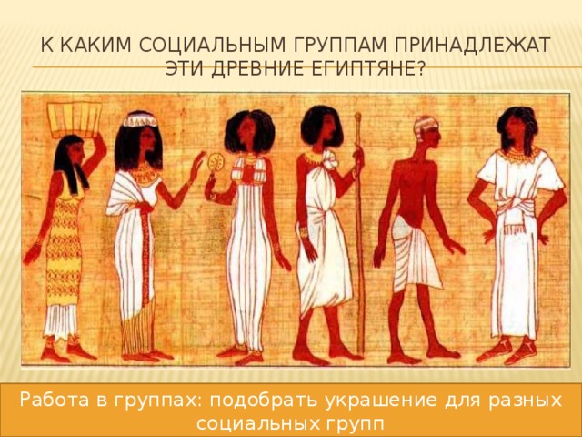 К каким социальным группам принадлежат эти древние египтяне? Работа в группах: подобрать украшение для разных социальных групп 