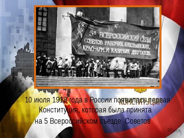   10 июля 1918 года в России появилась первая Конституция, которая была принята на 5 Всероссийском съезде Советов 