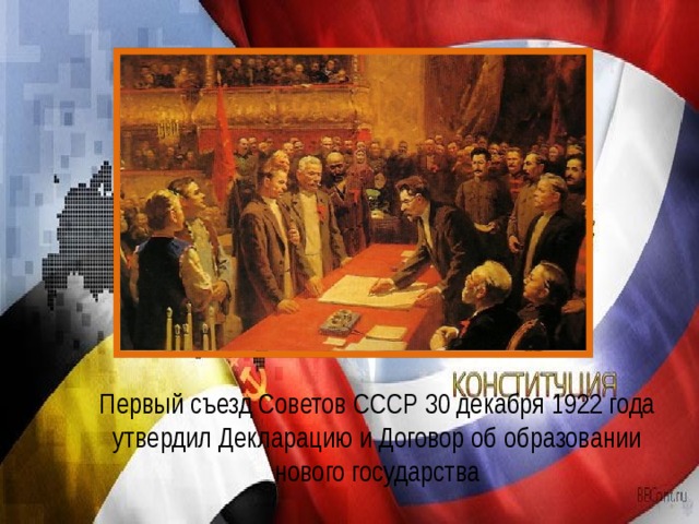  Первый съезд Советов СССР 30 декабря 1922 года утвердил Декларацию и Договор об образовании нового государства 