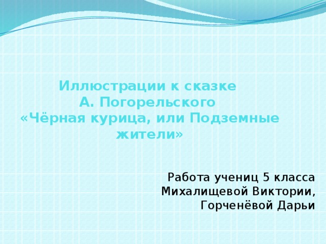 Иллюстрации к сказке  А. Погорельского  «Чёрная курица, или Подземные жители» Работа учениц 5 класса  Михалищевой Виктории,  Горченёвой Дарьи 