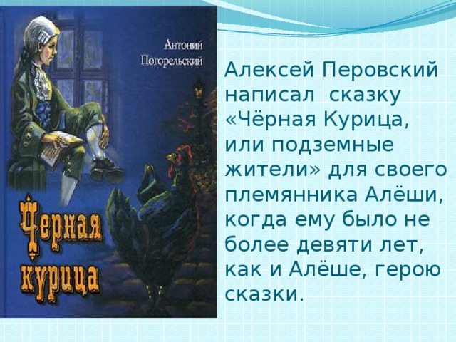 Алексей Перовский написал сказку «Чёрная Курица, или подземные жители» для своего племянника Алёши, когда ему было не более девяти лет, как и Алёше, герою сказки. 