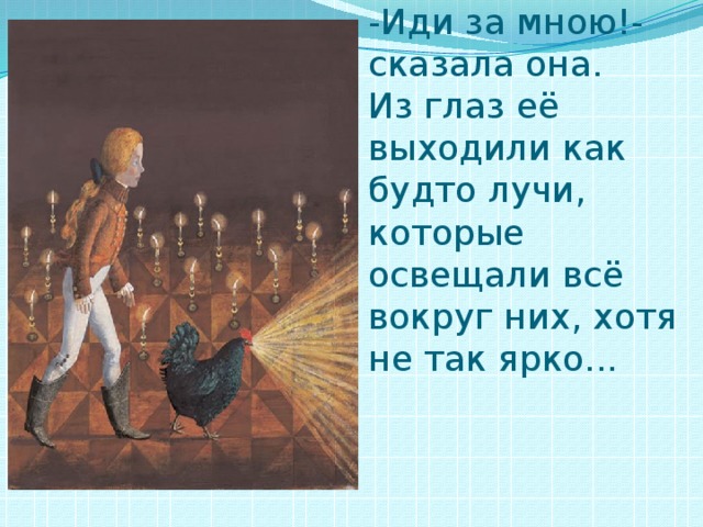 -Иди за мною!- сказала она.  Из глаз её выходили как будто лучи, которые освещали всё вокруг них, хотя не так ярко... 