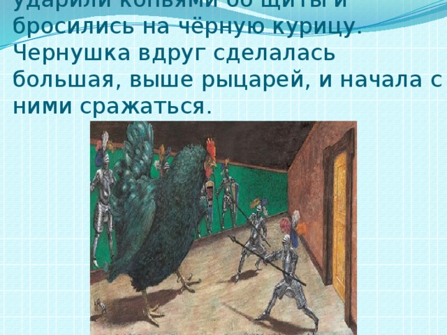 Соскочили со стен два рыцаря, ударили копьями об щиты и бросились на чёрную курицу. Чернушка вдруг сделалась большая, выше рыцарей, и начала с ними сражаться. 