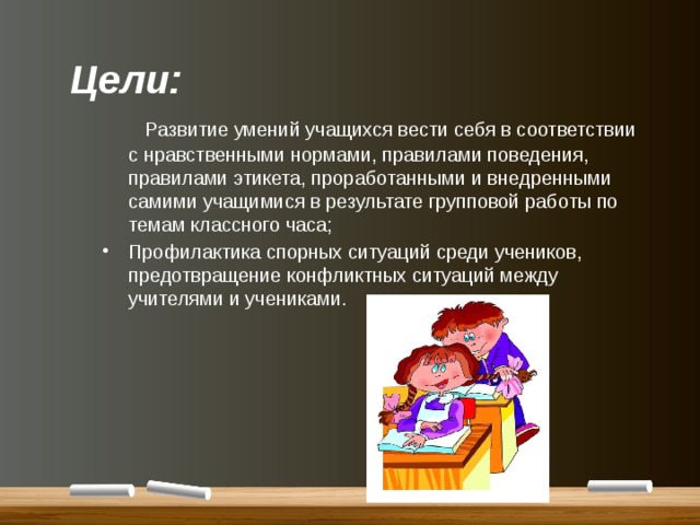 Цели:  Развитие умений учащихся вести себя в соответствии с нравственными нормами, правилами поведения, правилами этикета, проработанными и внедренными самими учащимися в результате групповой работы по темам классного часа; Профилактика спорных ситуаций среди учеников, предотвращение конфликтных ситуаций между учителями и учениками. 