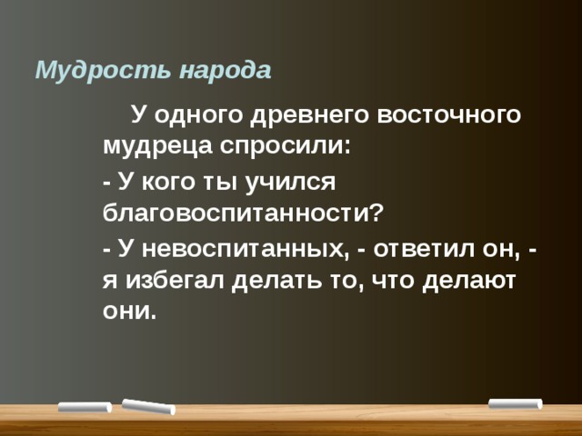 Мудрость народа  У одного древнего восточного мудреца спросили:  - У кого ты учился благовоспитанности?  - У невоспитанных, - ответил он, - я избегал делать то, что делают они. 