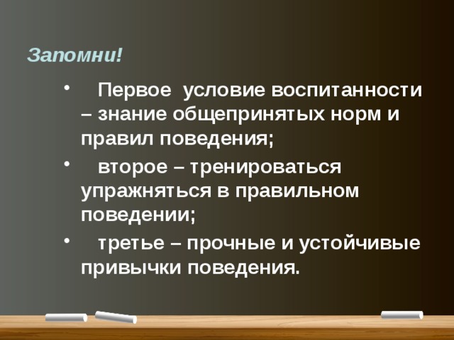 Запомни!   Первое условие воспитанности – знание общепринятых норм и правил поведения;  второе – тренироваться упражняться в правильном поведении;  третье – прочные и устойчивые привычки поведения. 