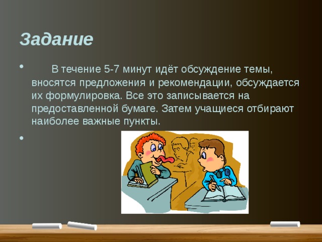 Задание  В течение 5-7 минут идёт обсуждение темы, вносятся предложения и рекомендации, обсуждается их формулировка. Все это записывается на предоставленной бумаге. Затем учащиеся отбирают наиболее важные пункты. 