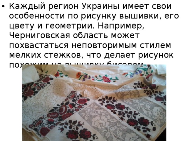 Каждый регион Украины имеет свои особенности по рисунку вышивки, его цвету и геометрии. Например, Черниговская область может похвастаться неповторимым стилем мелких стежков, что делает рисунок похожим на вышивку бисером.  