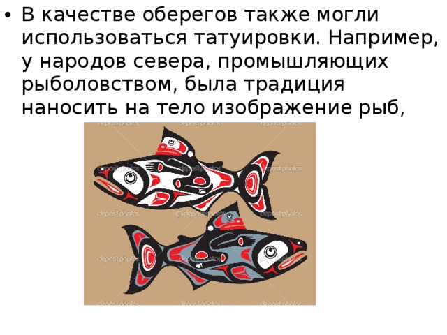 В качестве оберегов также могли использоваться татуировки. Например, у народов севера, промышляющих рыболовством, была традиция наносить на тело изображение рыб,  