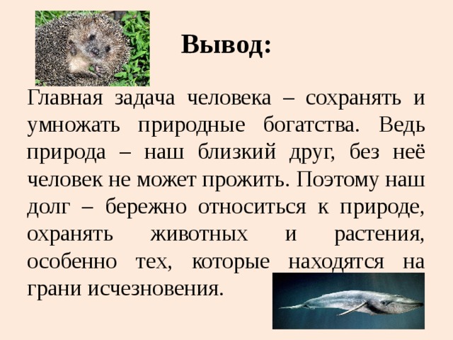 Вывод: Главная задача человека – сохранять и умножать природные богатства. Ведь природа – наш близкий друг, без неё человек не может прожить. Поэтому наш долг – бережно относиться к природе, охранять животных и растения, особенно тех, которые находятся на грани исчезновения. 