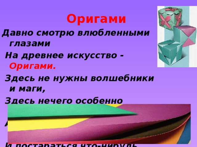 Оригами Давно смотрю влюбленными глазами  На древнее искусство - Оригами.  Здесь не нужны волшебники и маги,   Здесь нечего особенно мудрить,   А нужно просто взять листок бумаги   И постараться что-нибудь сложить 