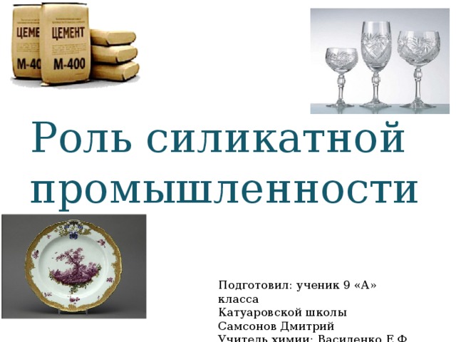 Роль силикатной промышленности Подготовил: ученик 9 «А» класса Катуаровской школы Самсонов Дмитрий Учитель химии: Василенко Е.Ф. 