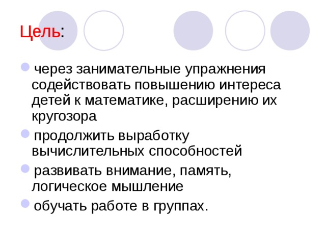 Цель : через занимательные упражнения содействовать повышению интереса детей к математике, расширению их кругозора продолжить выработку вычислительных способностей развивать внимание, память, логическое мышление обучать работе в группах.  