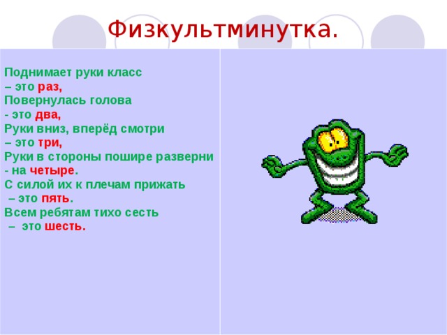 Физкультминутка.  Поднимает руки класс – это раз, Повернулась голова - это два, Руки вниз, вперёд смотри – это три, Руки в стороны пошире разверни - на четыре . С силой их к плечам прижать – это пять . Всем ребятам тихо сесть – это шесть. 