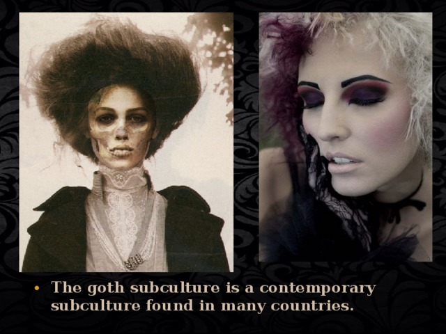 The goth subculture is a contemporary subculture found in many countries.  