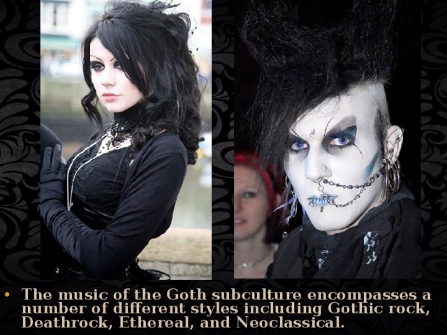 The music of the Goth subculture encompasses a number of different styles including Gothic rock, Deathrock, Ethereal, and Neoclassical. 