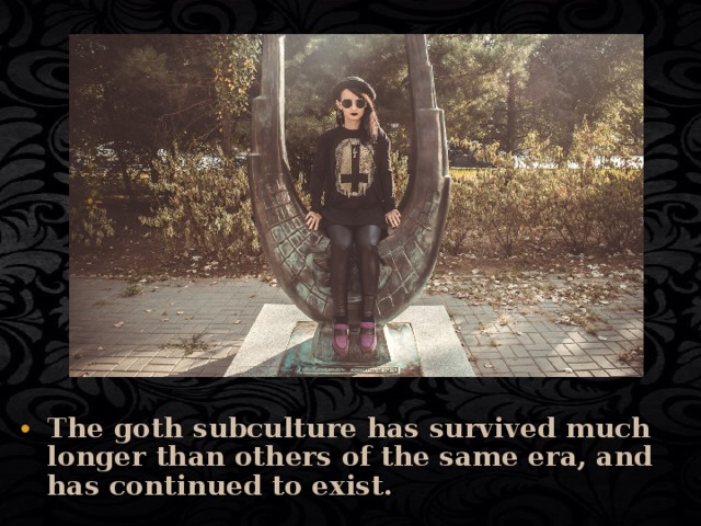 The goth subculture has survived much longer than others of the same era, and has continued to exist. 