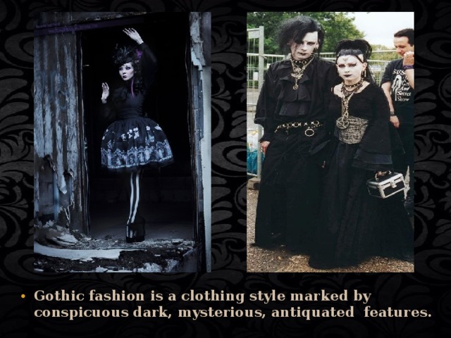 Gothic fashion is a clothing style marked by conspicuous dark, mysterious, antiquated features. 