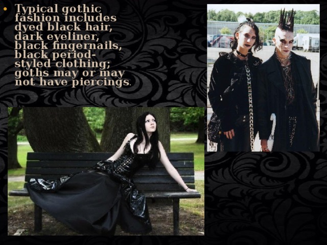 Typical gothic fashion includes dyed black hair, dark eyeliner, black fingernails, black period-styled clothing; goths may or may not have piercings . 