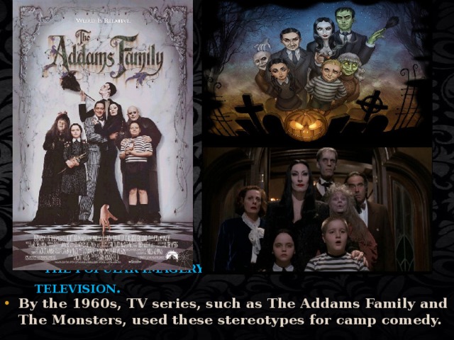  THE POPULAR IMAGERY OF HORROR FILMS AND TELEVISION . By the 1960s, TV series, such as The Addams Family and The Monsters, used these stereotypes for camp comedy.  