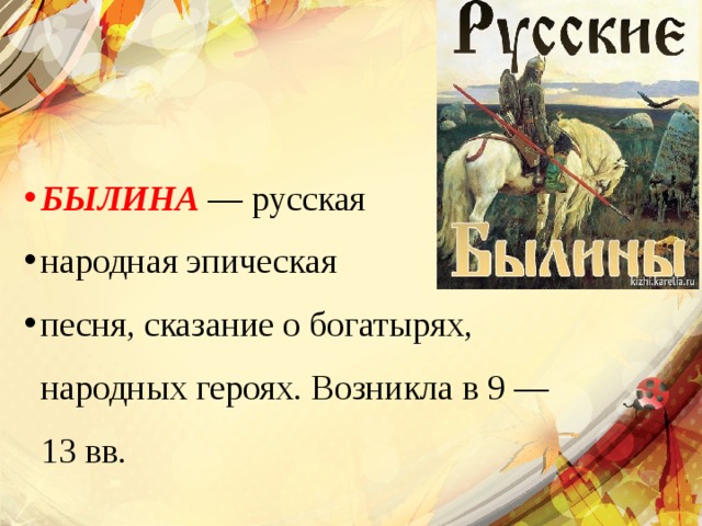 БЫЛИНА — русская народная эпическая песня, сказание о богатырях, народных героях. Возникла в 9 — 13 вв.