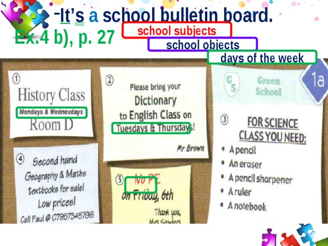 It ’ s  a school bulletin board. Ex.4 b), p. 27 school subjects school objects days of the week 