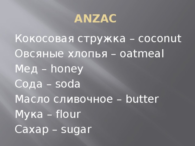 ANZAC Кокосовая стружка – coconut Овсяные хлопья – oatmeal Мед – honey Сода – soda Масло сливочное – butter Мука – flour Сахар – sugar 