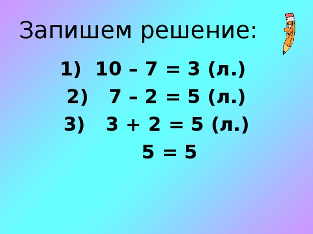Запишем решение:  10 – 7 = 3 (л.)  7 – 2 = 5 (л.)  3 + 2 = 5 (л.)  5 = 5 