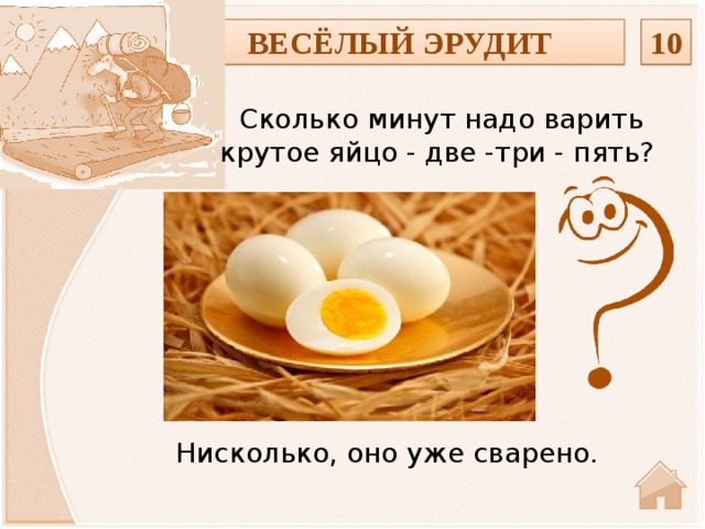 ВЕСЁЛЫЙ ЭРУДИТ 10 Сколько минут надо варить крутое яйцо - две -три - пять? Нисколько, оно уже сварено.  