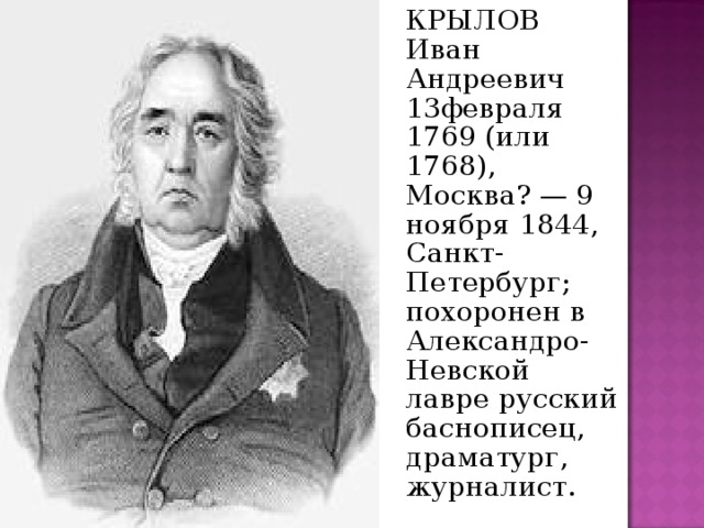   КРЫЛОВ Иван Андреевич 13февраля 1769 (или 1768), Москва? — 9 ноября 1844, Санкт-Петербург; похоронен в Александро-Невской лавре русский баснописец, драматург, журналист. 