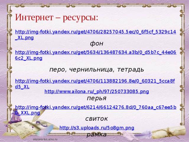 Интернет – ресурсы: http://img-fotki.yandex.ru/get/4706/28257045.5ec/0_6f5cf_5329c14_XL.png фон  http://img-fotki.yandex.ru/get/5634/136487634.a3b/0_d5b7c_44e066c2_XL.png  перо, чернильница, тетрадь  http://img-fotki.yandex.ru/get/4706/113882196.8e/0_60321_5cca8fd5_XL http://www.ailona.ru/_ph/97/250733085.png перья http://img-fotki.yandex.ru/get/6214/66124276.8d/0_760aa_c67ee5b0_XXL.png свиток  http://s3.uploads.ru/5o8gm.png рамка 