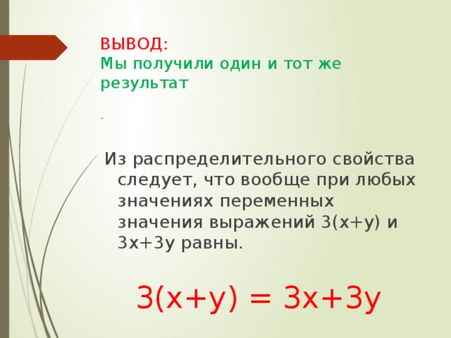 ВЫВОД:   Мы получили один и тот же результат .  Из распределительного свойства следует, что вообще при любых значениях переменных значения выражений 3(х+у) и 3х+3у равны. 3(х+у) = 3х+3у 
