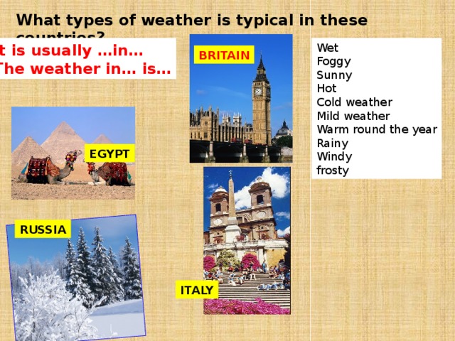What types of weather is typical in these countries? Wet Foggy Sunny Hot Cold weather Mild weather Warm round the year Rainy Windy frosty It is usually …in… The weather in… is… BRITAIN EGYPT RUSSIA SPAIN ITALY 