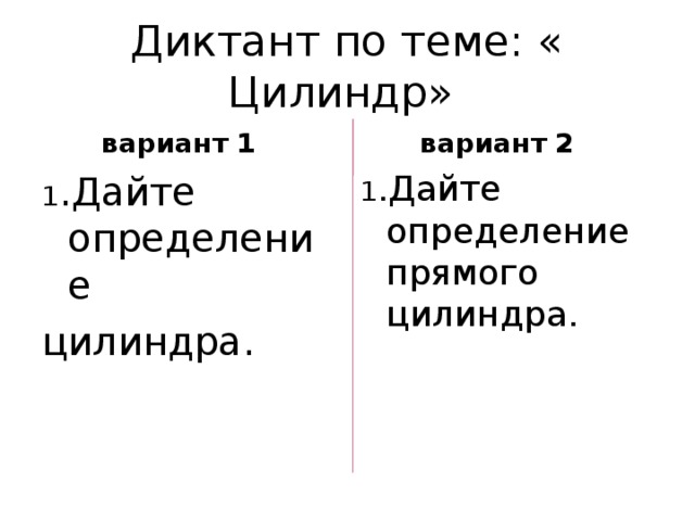 Диктант по теме: « Цилиндр»  вариант 1 1 .Дайте определение цилиндра.  вариант 2 1 .Дайте определение прямого цилиндра. 