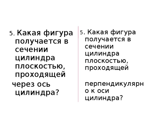 5. Какая фигура получается в сечении цилиндра плоскостью, проходящей  через ось цилиндра?  5 . Какая фигура получается в сечении цилиндра плоскостью, проходящей  перпендикулярно к оси цилиндра? 