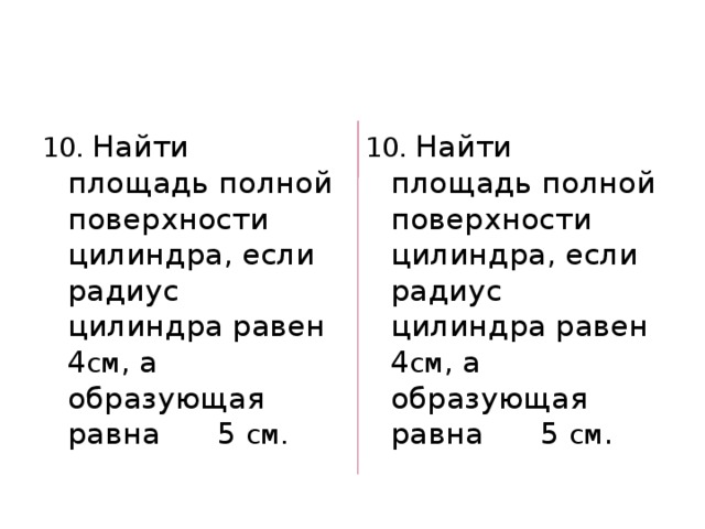 10. Найти площадь полной поверхности цилиндра, если радиус цилиндра равен 4 см , а образующая равна 5 см. 10. Найти площадь полной поверхности цилиндра, если радиус цилиндра равен 4 см , а образующая равна 5 см . 