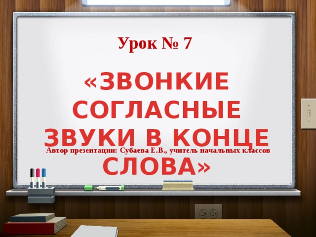 Урок № 7 «ЗВОНКИЕ СОГЛАСНЫЕ ЗВУКИ В КОНЦЕ СЛОВА» Автор презентации: Субаева Е.В., учитель начальных классов 