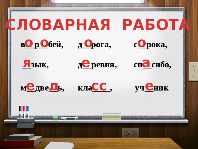 СЛОВАРНАЯ РАБОТА о о о о с__рока, д__рога, в__р__бей, я е а д__ревня, сп__сибо, __зык, е д сс е м__две__ь, кла____, уч__ник 