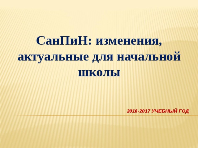 СанПиН: изменения, актуальные для начальной школы 2016-2017 УЧЕБНЫЙ ГОД 