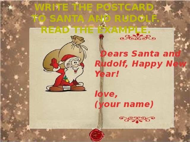 Write the postcard To santa and rudolf. Read the example. Dears Santa and Rudolf, Happy New Year!  love, (your name) 