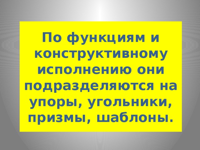 По функциям и конструктивному исполнению они подразделяются на упоры, угольники, призмы, шаблоны. 