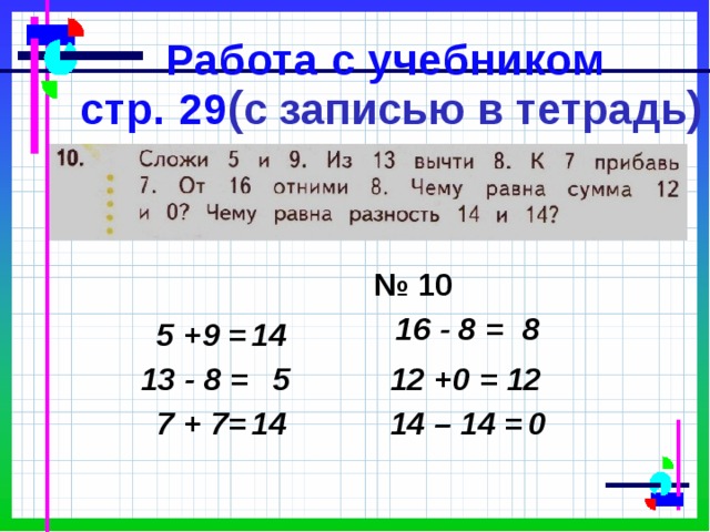 Работа с учебником  стр. 29 ( с записью в тетрадь ) № 10 16 - 8 = 8 5 +9 = 14 13 - 8 = 5 12 +0 = 12 7 + 7= 14 14 – 14 = 0 