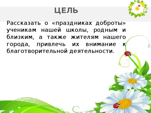 ЦЕЛЬ Рассказать о «праздниках доброты» ученикам нашей школы, родным и близким, а также жителям нашего города, привлечь их внимание к благотворительной деятельности.