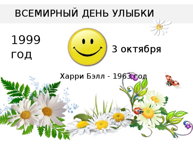 ВСЕМИРНЫЙ ДЕНЬ УЛЫБКИ 1999 год 3 октября Харри Бэлл - 1963 год