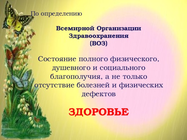 По определению Всемирной Организации Здравоохранения (ВОЗ)  Состояние полного физического, душевного и социального благополучия, а не только отсутствие болезней и физических дефектов ЗДОРОВЬЕ Состояние полного физического, душевного и социального благополучия , а не только отсутствие болезней и физических дефектов. 