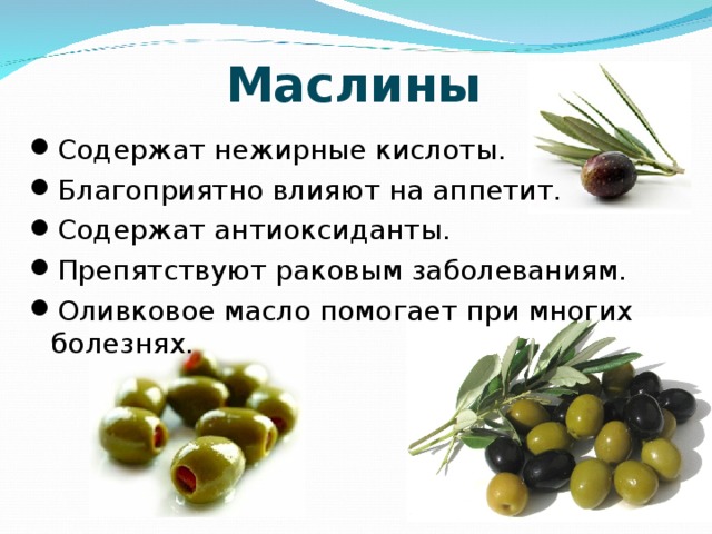 Маслины Содержат нежирные кислоты. Благоприятно влияют на аппетит. Содержат антиоксиданты. Препятствуют раковым заболеваниям. Оливковое масло помогает при многих болезнях. 