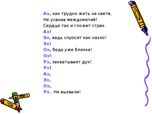 Ах, как трудно жить на свете, Ах, как трудно жить на свете, Ах, как трудно жить на свете, Ах, как трудно жить на свете, Ах, как трудно жить на свете, Не усвоив междометий! Сердце так и гложет страх. Не усвоив междометий! Сердце так и гложет страх. Не усвоив междометий! Сердце так и гложет страх. Не усвоив междометий! Сердце так и гложет страх. Не усвоив междометий! Сердце так и гложет страх. Ах! Эх, ведь спросят как назло! Эх! Ох, беда уже близка! Ох! Ух, захватывает дух! Ух! Ах, Эх, Ох, Ух …Не вызвали! Ах! Эх, ведь спросят как назло! Эх! Ох, беда уже близка! Ох! Ух, захватывает дух! Ух! Ах, Эх, Ох, Ух …Не вызвали! Ах! Эх, ведь спросят как назло! Эх! Ох, беда уже близка! Ох! Ух, захватывает дух! Ух! Ах, Эх, Ох, Ух …Не вызвали! Ах! Эх, ведь спросят как назло! Эх! Ох, беда уже близка! Ох! Ух, захватывает дух! Ух! Ах, Эх, Ох, Ух …Не вызвали! Ах! Эх, ведь спросят как назло! Эх! Ох, беда уже близка! Ох! Ух, захватывает дух! Ух! Ах, Эх, Ох, Ух …Не вызвали! 