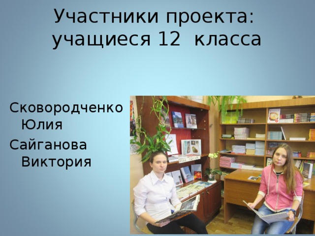  Участники проекта:  учащиеся 12 класса   Сковородченко Юлия Сайганова Виктория 
