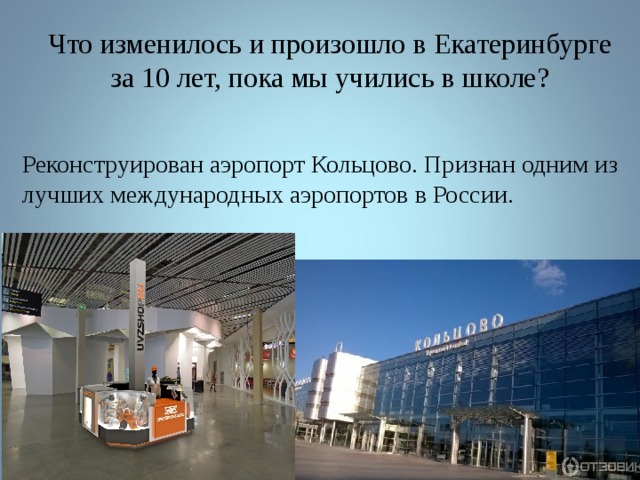 Что изменилось и произошло в Екатеринбурге за 10 лет, пока мы учились в школе? Реконструирован аэропорт Кольцово. Признан одним из лучших международных аэропортов в России. 