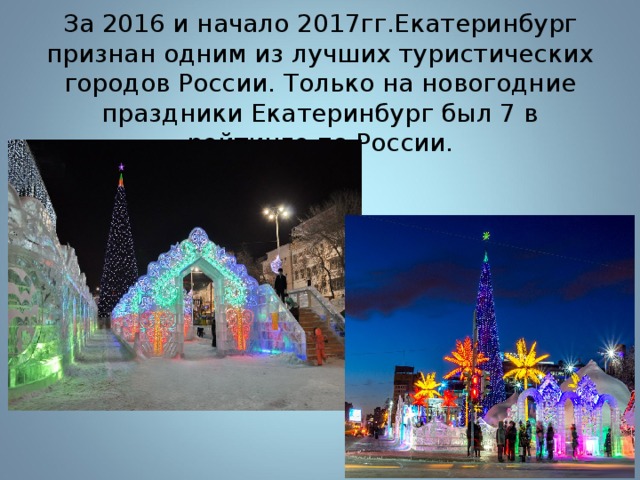 За 2016 и начало 2017гг.Екатеринбург признан одним из лучших туристических городов России. Только на новогодние праздники Екатеринбург был 7 в рейтинге по России. 